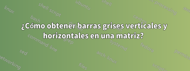 ¿Cómo obtener barras grises verticales y horizontales en una matriz? 