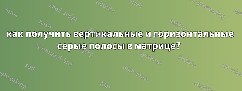 как получить вертикальные и горизонтальные серые полосы в матрице? 