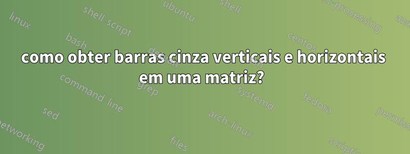 como obter barras cinza verticais e horizontais em uma matriz? 