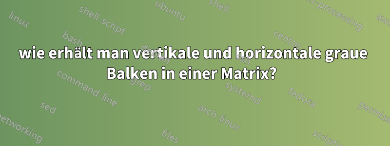 wie erhält man vertikale und horizontale graue Balken in einer Matrix? 