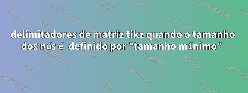 delimitadores de matriz tikz quando o tamanho dos nós é definido por "tamanho mínimo"