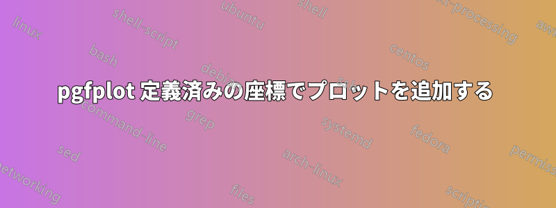 pgfplot 定義済みの座標でプロットを追加する