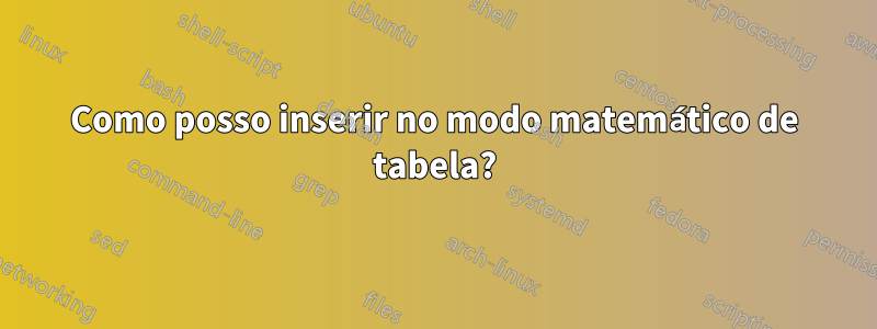 Como posso inserir no modo matemático de tabela?