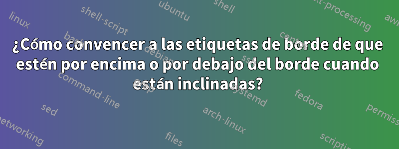 ¿Cómo convencer a las etiquetas de borde de que estén por encima o por debajo del borde cuando están inclinadas?