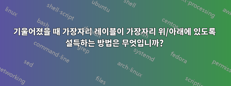 기울어졌을 때 가장자리 레이블이 가장자리 위/아래에 있도록 설득하는 방법은 무엇입니까?