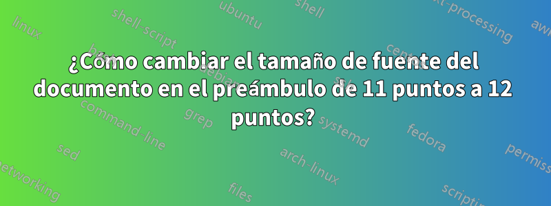 ¿Cómo cambiar el tamaño de fuente del documento en el preámbulo de 11 puntos a 12 puntos?