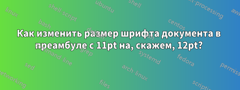 Как изменить размер шрифта документа в преамбуле с 11pt на, скажем, 12pt?