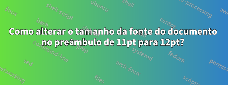 Como alterar o tamanho da fonte do documento no preâmbulo de 11pt para 12pt?