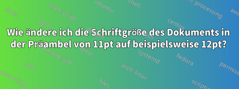 Wie ändere ich die Schriftgröße des Dokuments in der Präambel von 11pt auf beispielsweise 12pt?