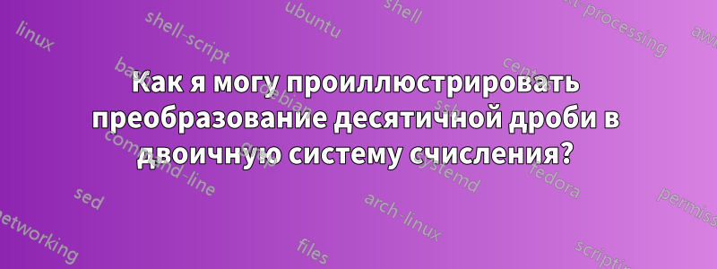 Как я могу проиллюстрировать преобразование десятичной дроби в двоичную систему счисления?