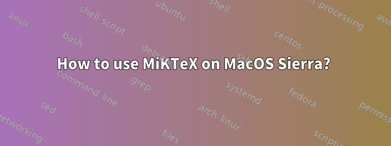 How to use MiKTeX on MacOS Sierra?