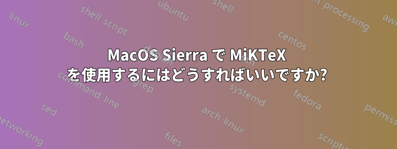 MacOS Sierra で MiKTeX を使用するにはどうすればいいですか?