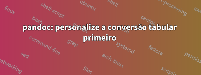 pandoc: personalize a conversão tabular primeiro