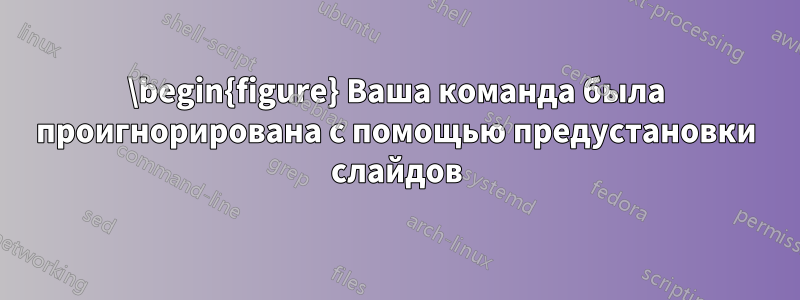 \begin{figure} Ваша команда была проигнорирована с помощью предустановки слайдов