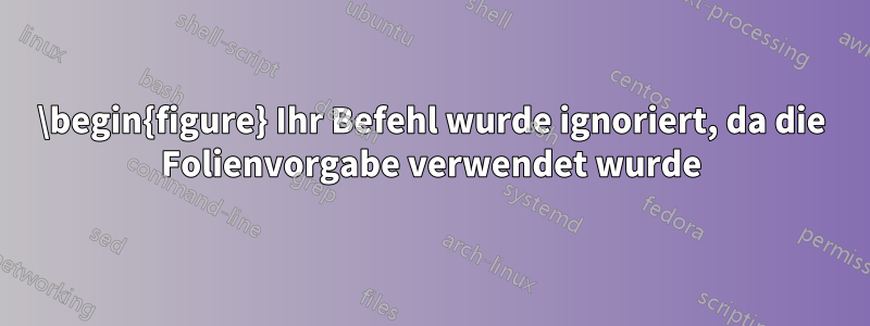 \begin{figure} Ihr Befehl wurde ignoriert, da die Folienvorgabe verwendet wurde