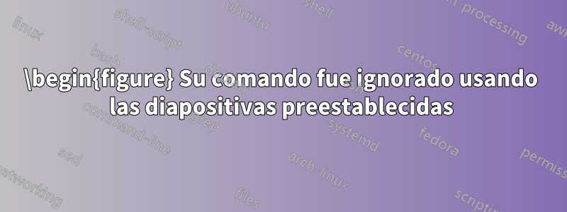 \begin{figure} Su comando fue ignorado usando las diapositivas preestablecidas