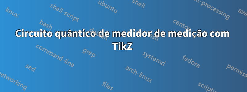 Circuito quântico de medidor de medição com TikZ