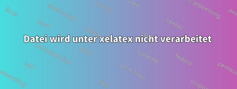 Datei wird unter xelatex nicht verarbeitet