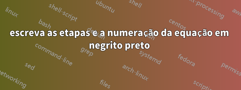 escreva as etapas e a numeração da equação em negrito preto