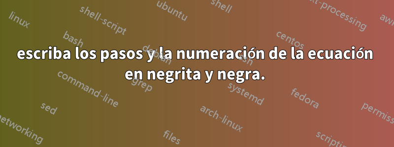 escriba los pasos y la numeración de la ecuación en negrita y negra.