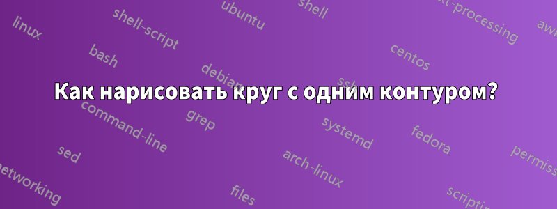 Как нарисовать круг с одним контуром?