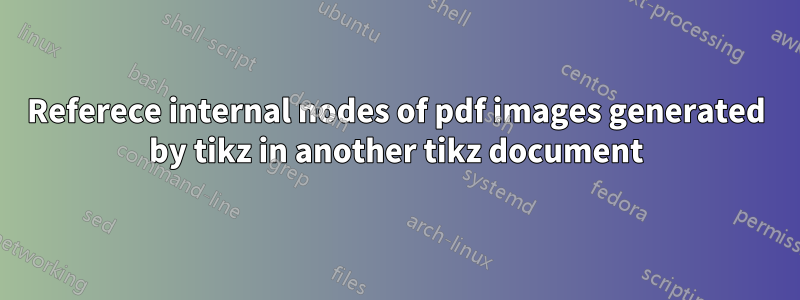 Referece internal nodes of pdf images generated by tikz in another tikz document