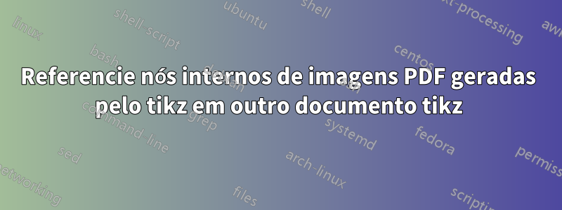 Referencie nós internos de imagens PDF geradas pelo tikz em outro documento tikz