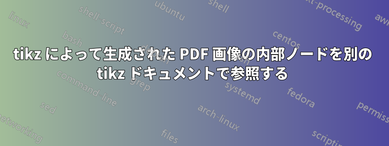 tikz によって生成された PDF 画像の内部ノードを別の tikz ドキュメントで参照する