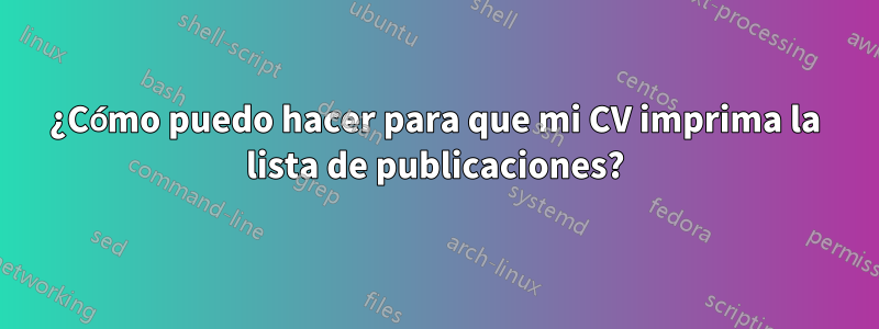 ¿Cómo puedo hacer para que mi CV imprima la lista de publicaciones?