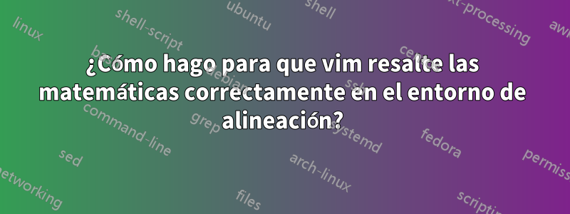 ¿Cómo hago para que vim resalte las matemáticas correctamente en el entorno de alineación?