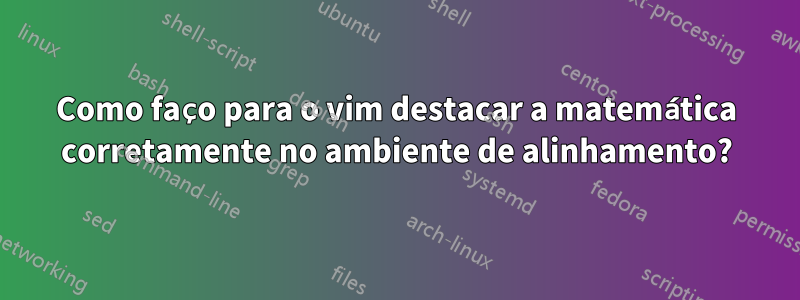 Como faço para o vim destacar a matemática corretamente no ambiente de alinhamento?