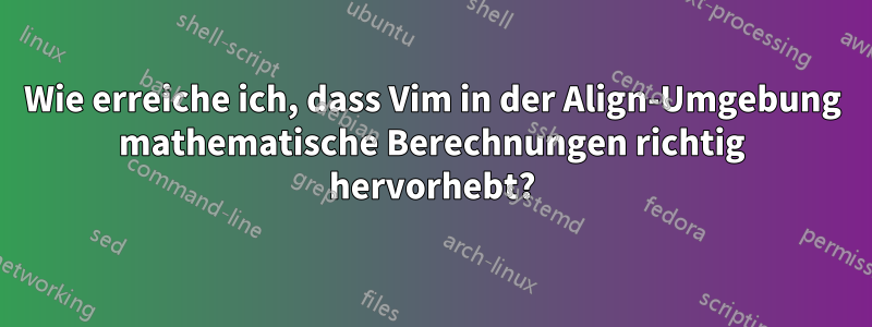 Wie erreiche ich, dass Vim in der Align-Umgebung mathematische Berechnungen richtig hervorhebt?