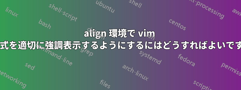 align 環境で vim が数式を適切に強調表示するようにするにはどうすればよいですか?