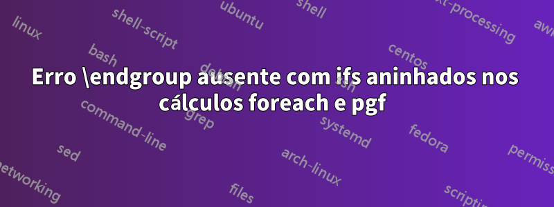 Erro \endgroup ausente com ifs aninhados nos cálculos foreach e pgf 