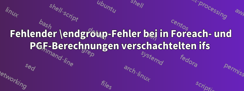 Fehlender \endgroup-Fehler bei in Foreach- und PGF-Berechnungen verschachtelten ifs 