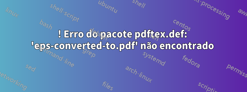 ! Erro do pacote pdftex.def: 'eps-converted-to.pdf' não encontrado