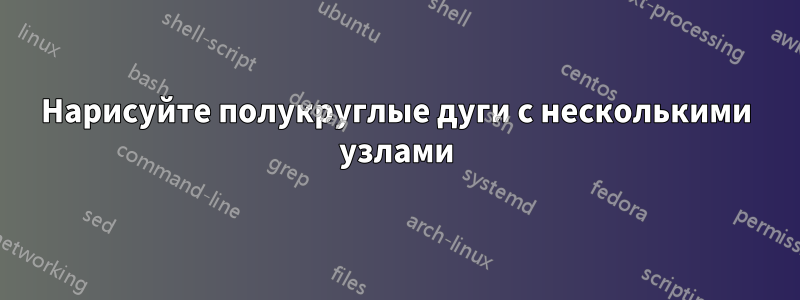 Нарисуйте полукруглые дуги с несколькими узлами