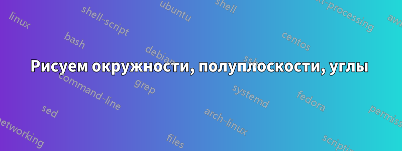 Рисуем окружности, полуплоскости, углы