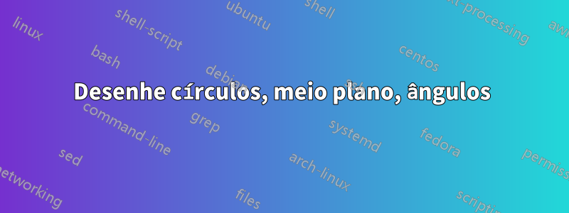 Desenhe círculos, meio plano, ângulos