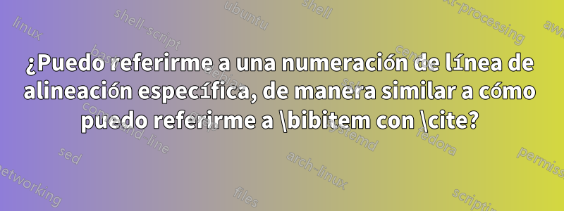 ¿Puedo referirme a una numeración de línea de alineación específica, de manera similar a cómo puedo referirme a \bibitem con \cite?