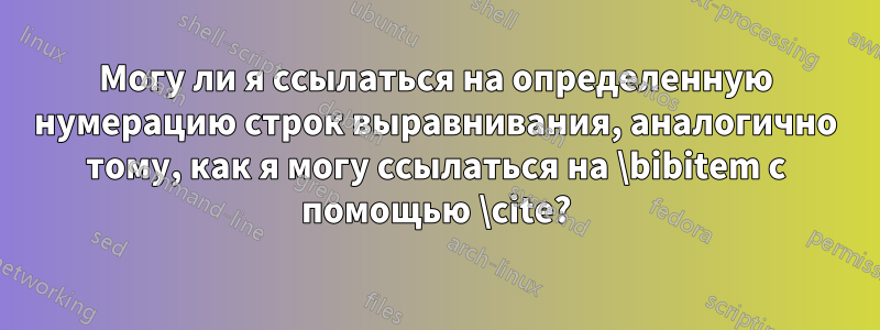 Могу ли я ссылаться на определенную нумерацию строк выравнивания, аналогично тому, как я могу ссылаться на \bibitem с помощью \cite?