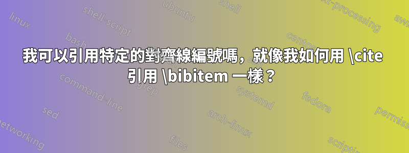 我可以引用特定的對齊線編號嗎，就像我如何用 \cite 引用 \bibitem 一樣？