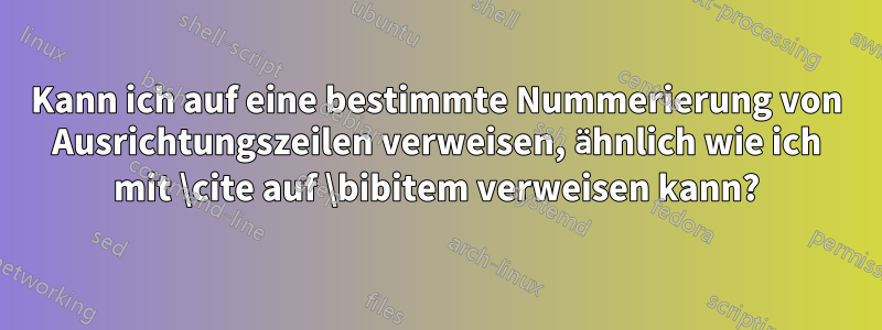 Kann ich auf eine bestimmte Nummerierung von Ausrichtungszeilen verweisen, ähnlich wie ich mit \cite auf \bibitem verweisen kann?