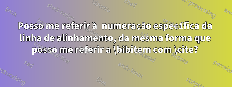 Posso me referir à numeração específica da linha de alinhamento, da mesma forma que posso me referir a \bibitem com \cite?