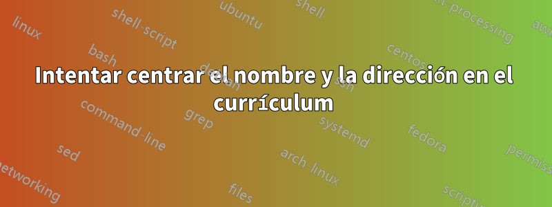 Intentar centrar el nombre y la dirección en el currículum