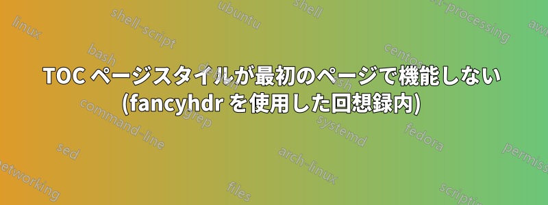 TOC ページスタイルが最初のページで機能しない (fancyhdr を使用した回想録内)