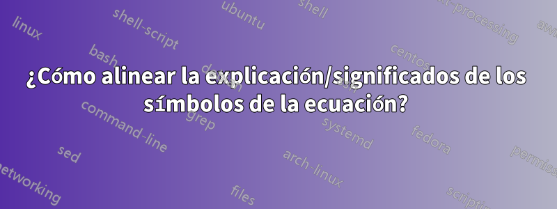 ¿Cómo alinear la explicación/significados de los símbolos de la ecuación?