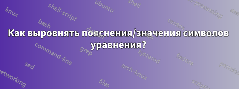 Как выровнять пояснения/значения символов уравнения?