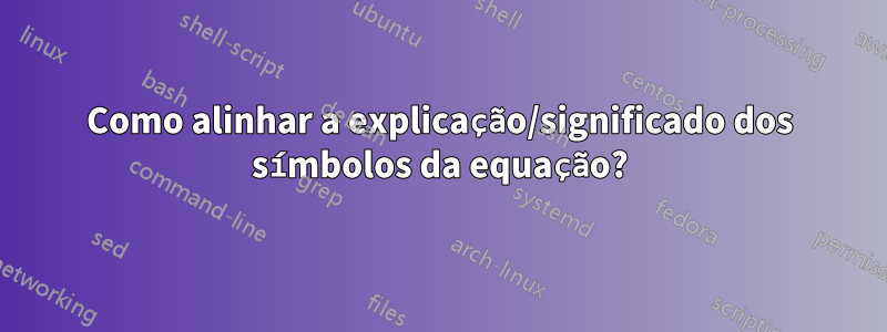 Como alinhar a explicação/significado dos símbolos da equação?