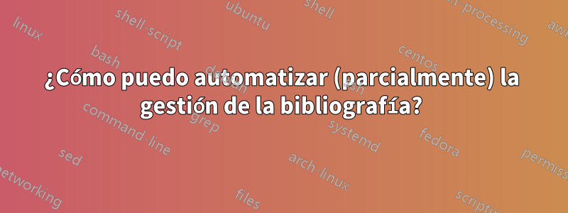 ¿Cómo puedo automatizar (parcialmente) la gestión de la bibliografía?